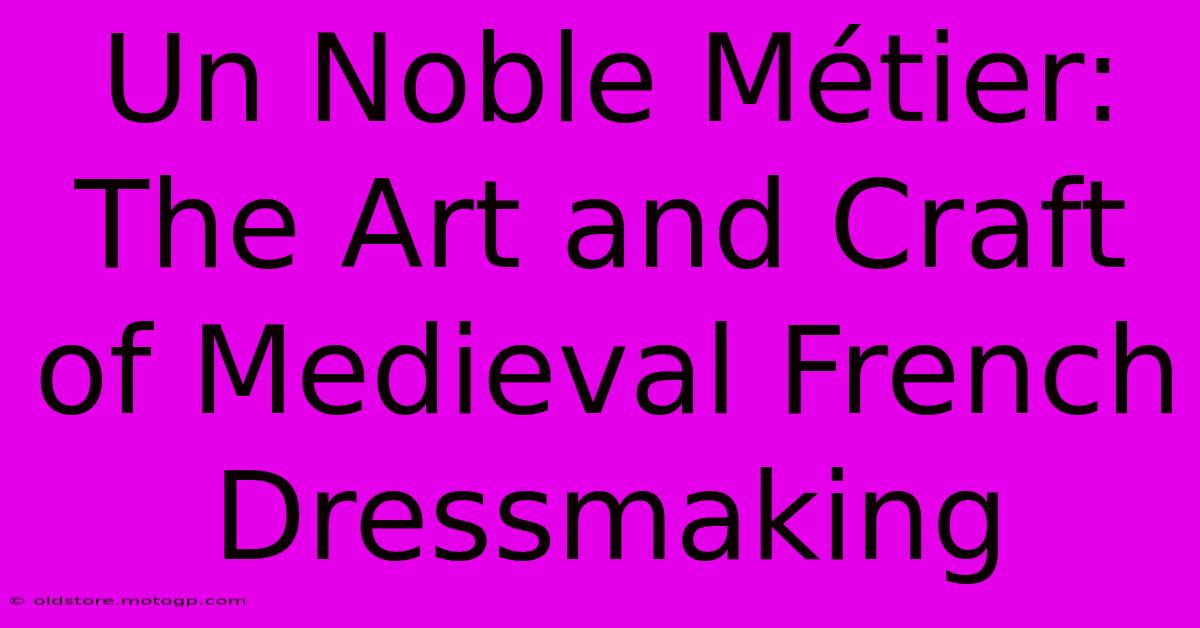 Un Noble Métier: The Art And Craft Of Medieval French Dressmaking