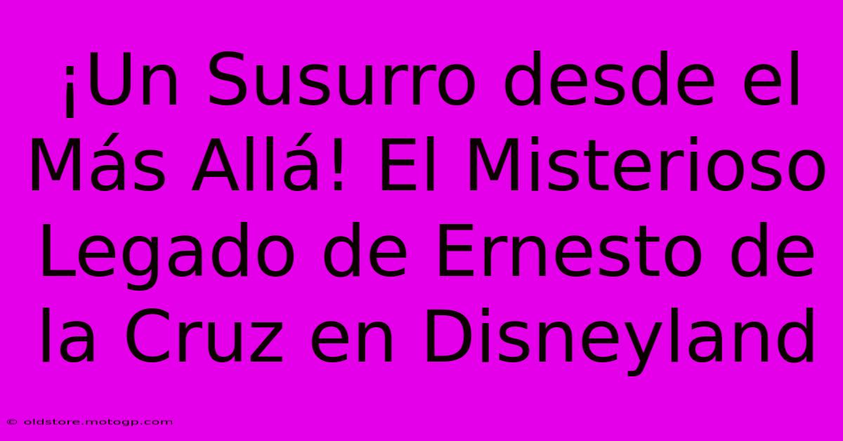 ¡Un Susurro Desde El Más Allá! El Misterioso Legado De Ernesto De La Cruz En Disneyland