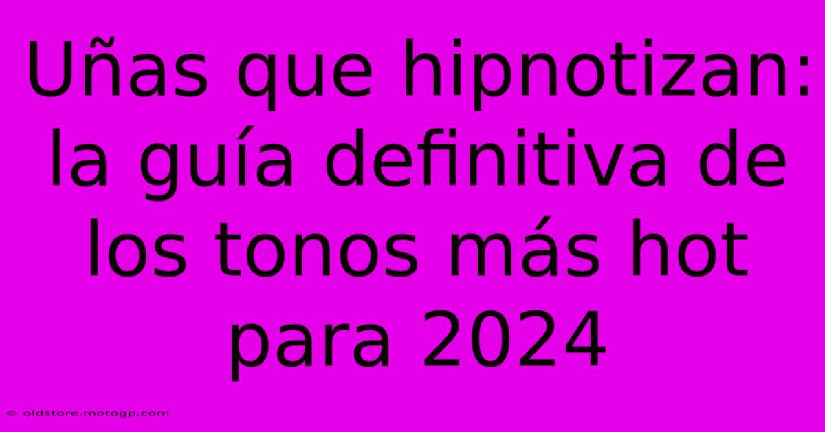 Uñas Que Hipnotizan: La Guía Definitiva De Los Tonos Más Hot Para 2024