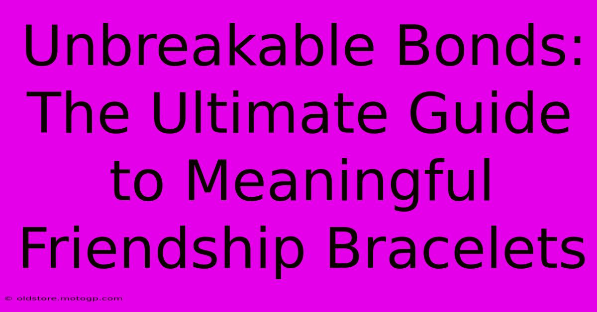 Unbreakable Bonds: The Ultimate Guide To Meaningful Friendship Bracelets