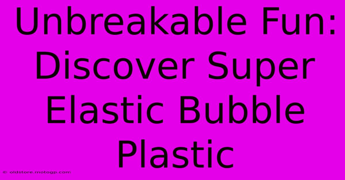 Unbreakable Fun: Discover Super Elastic Bubble Plastic