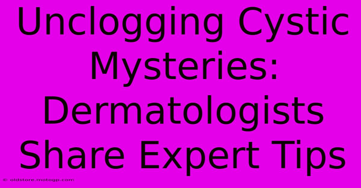 Unclogging Cystic Mysteries: Dermatologists Share Expert Tips