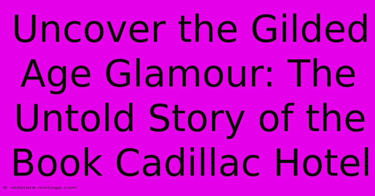 Uncover The Gilded Age Glamour: The Untold Story Of The Book Cadillac Hotel