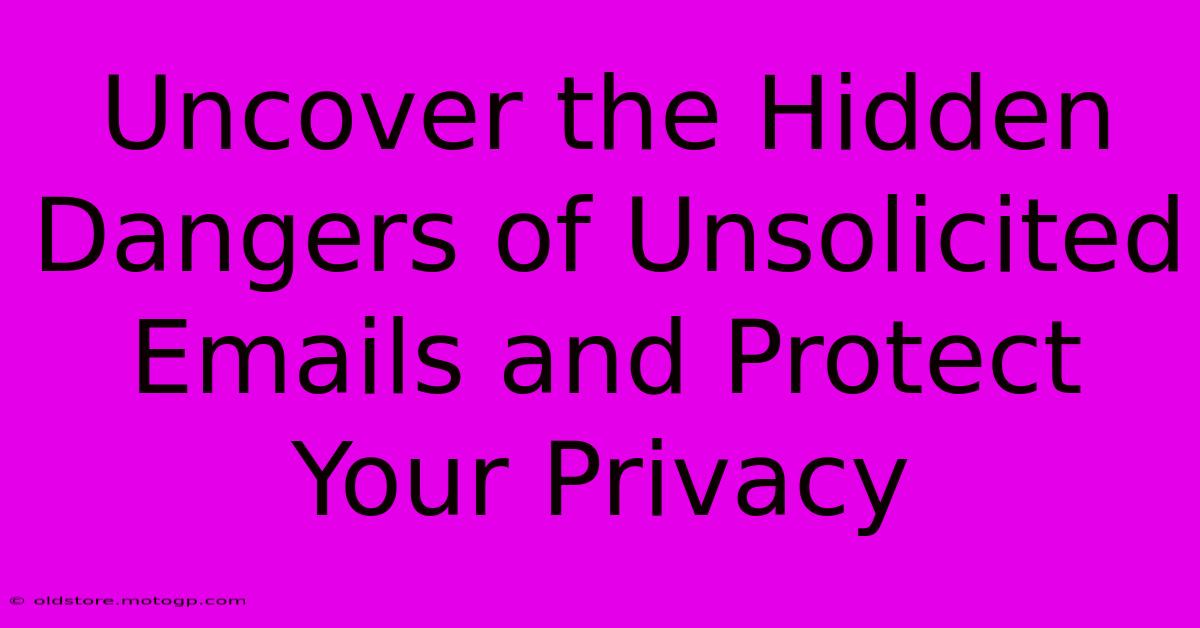 Uncover The Hidden Dangers Of Unsolicited Emails And Protect Your Privacy