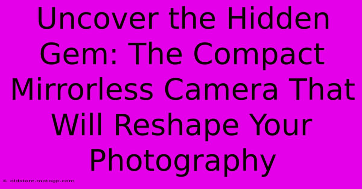 Uncover The Hidden Gem: The Compact Mirrorless Camera That Will Reshape Your Photography