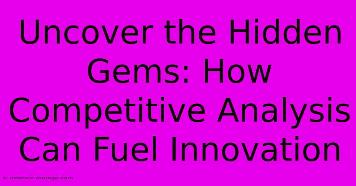 Uncover The Hidden Gems: How Competitive Analysis Can Fuel Innovation