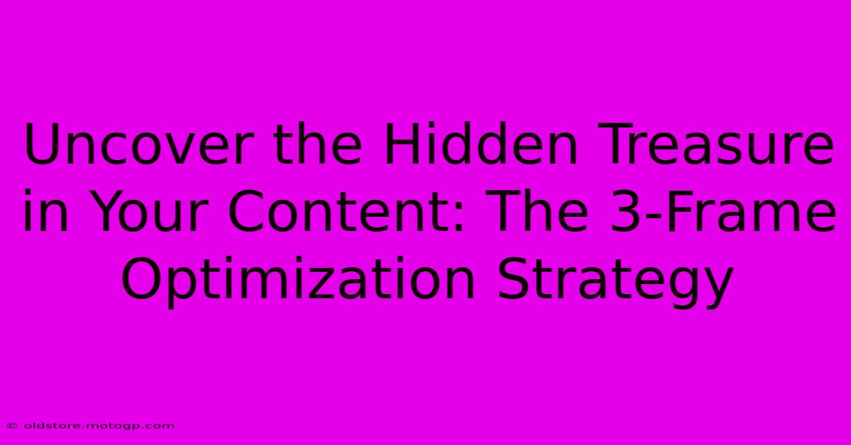 Uncover The Hidden Treasure In Your Content: The 3-Frame Optimization Strategy