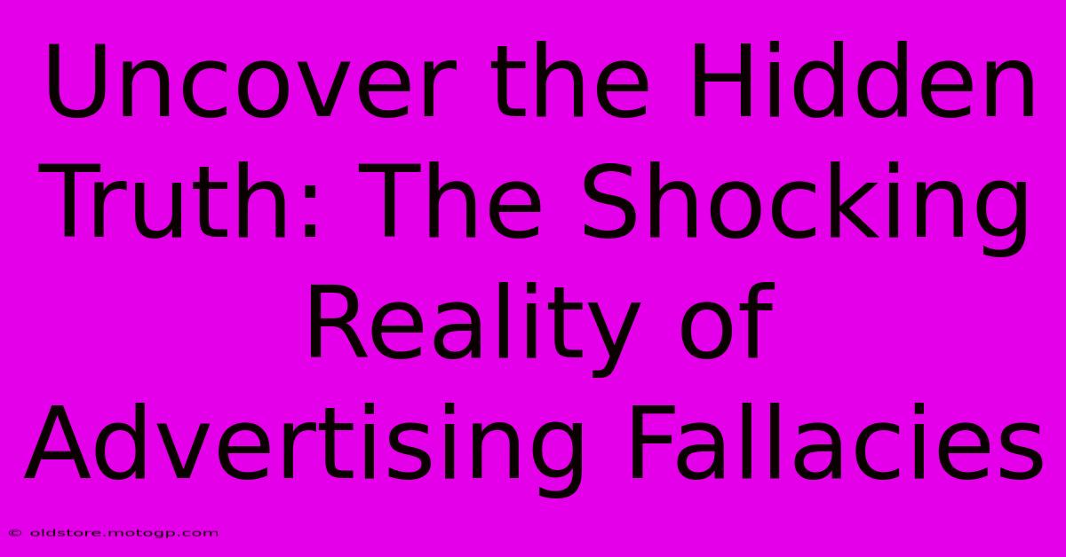 Uncover The Hidden Truth: The Shocking Reality Of Advertising Fallacies