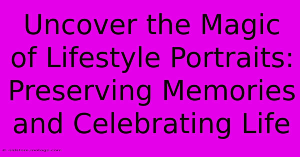 Uncover The Magic Of Lifestyle Portraits: Preserving Memories And Celebrating Life