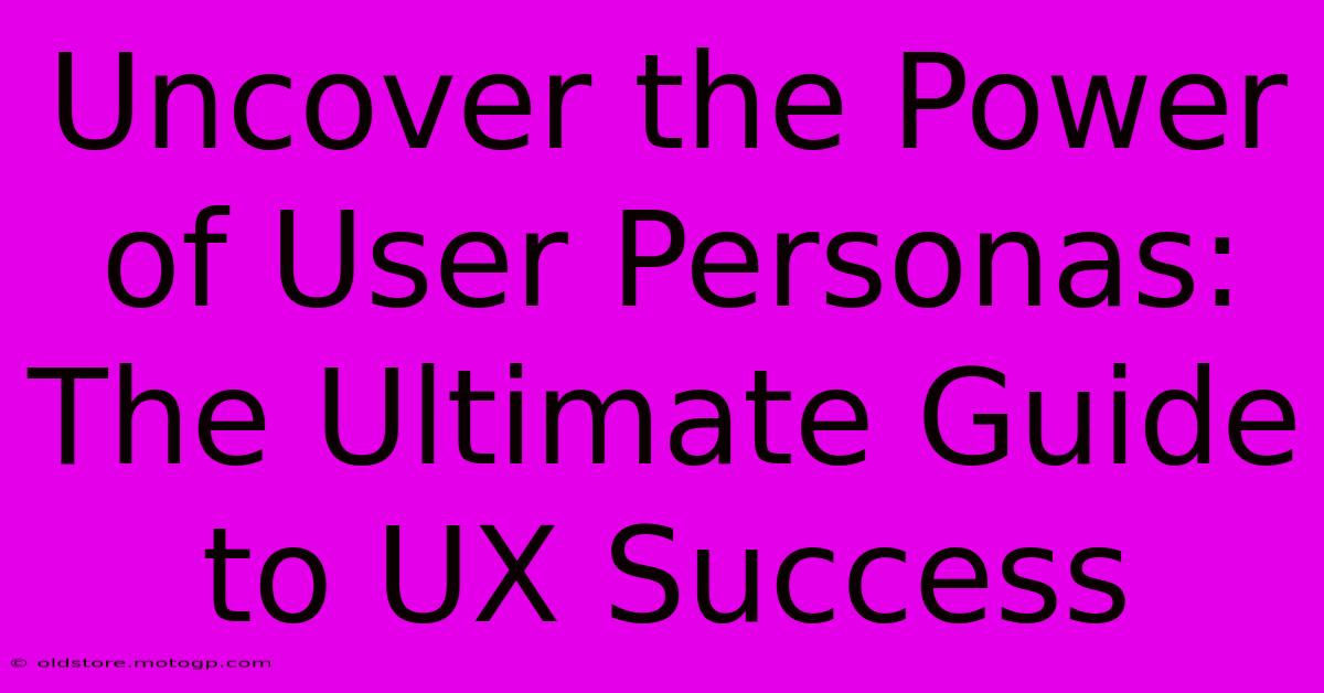 Uncover The Power Of User Personas: The Ultimate Guide To UX Success