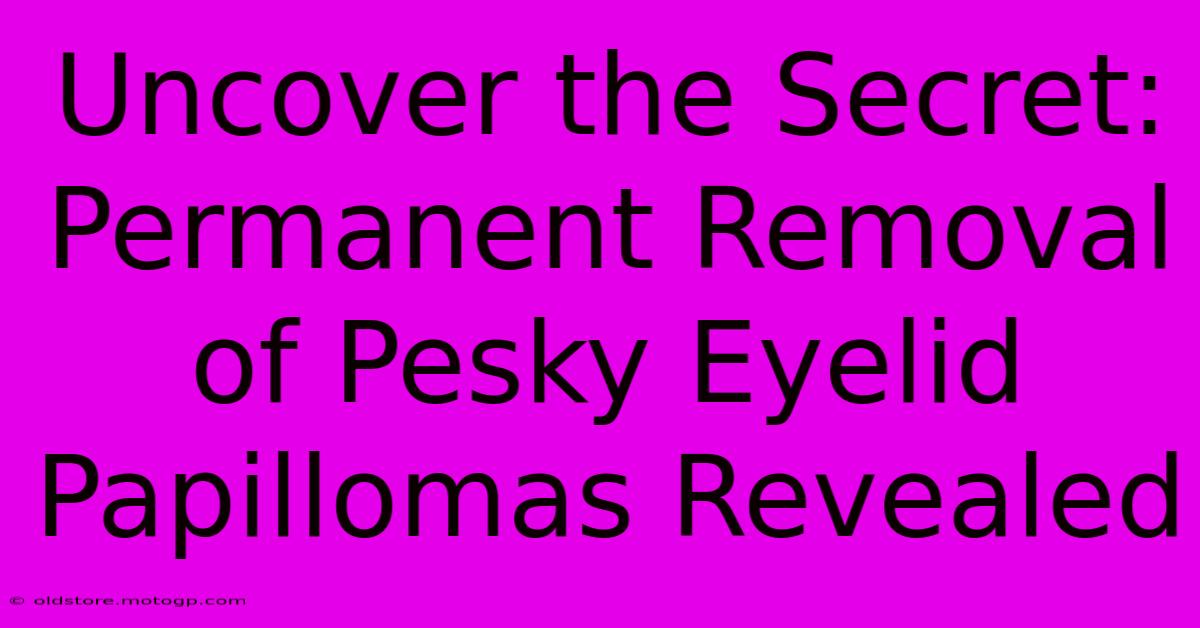 Uncover The Secret: Permanent Removal Of Pesky Eyelid Papillomas Revealed