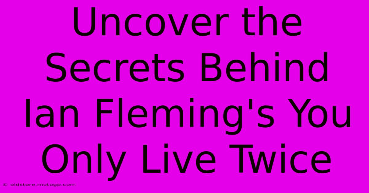 Uncover The Secrets Behind Ian Fleming's You Only Live Twice