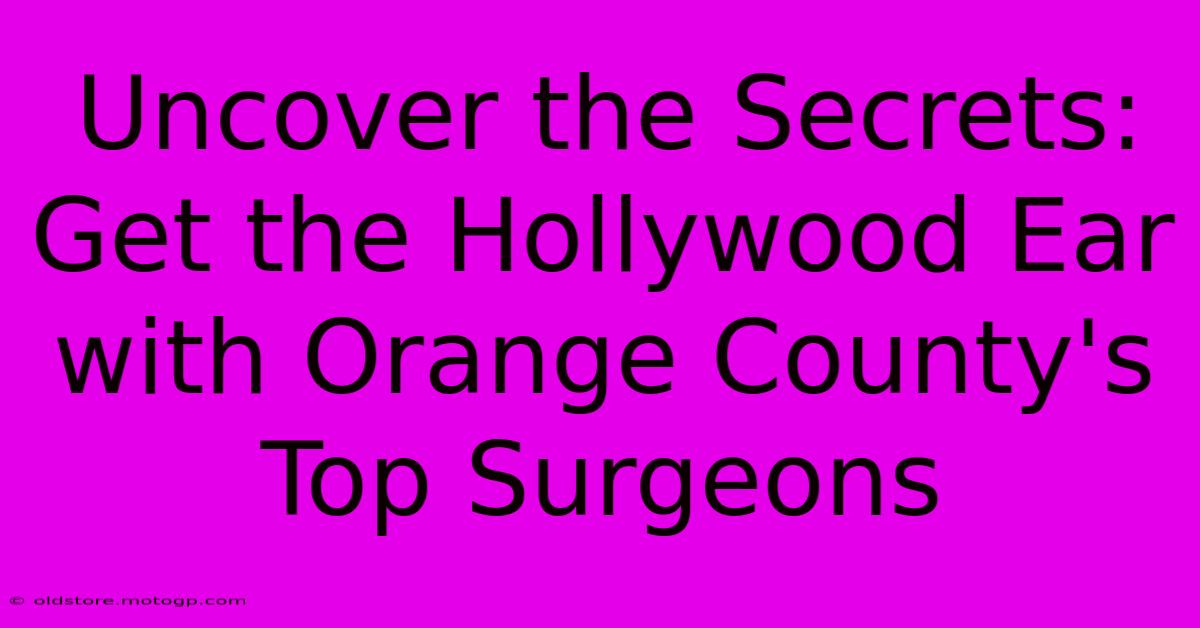 Uncover The Secrets: Get The Hollywood Ear With Orange County's Top Surgeons