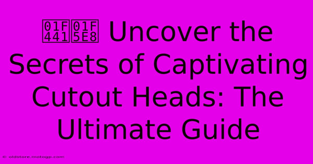 👁️‍🗨️ Uncover The Secrets Of Captivating Cutout Heads: The Ultimate Guide