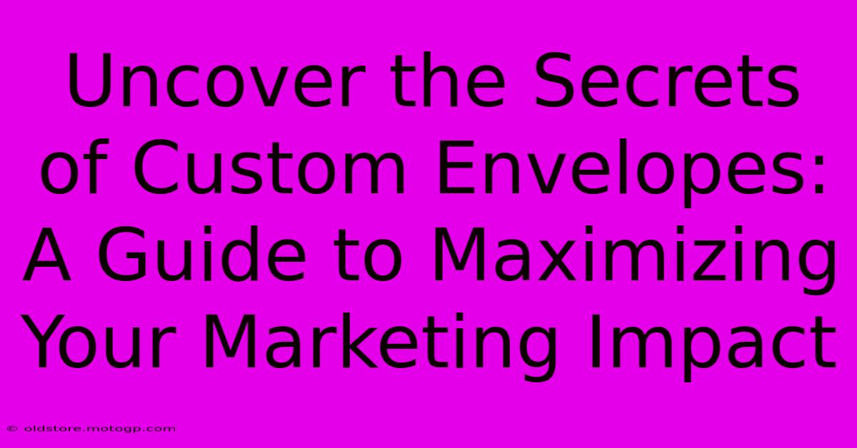 Uncover The Secrets Of Custom Envelopes: A Guide To Maximizing Your Marketing Impact