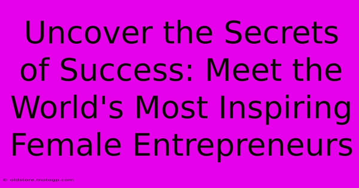 Uncover The Secrets Of Success: Meet The World's Most Inspiring Female Entrepreneurs