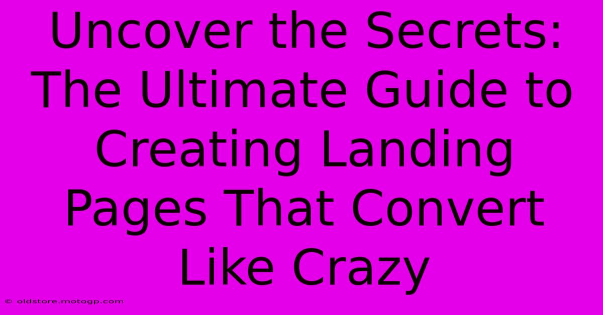 Uncover The Secrets: The Ultimate Guide To Creating Landing Pages That Convert Like Crazy