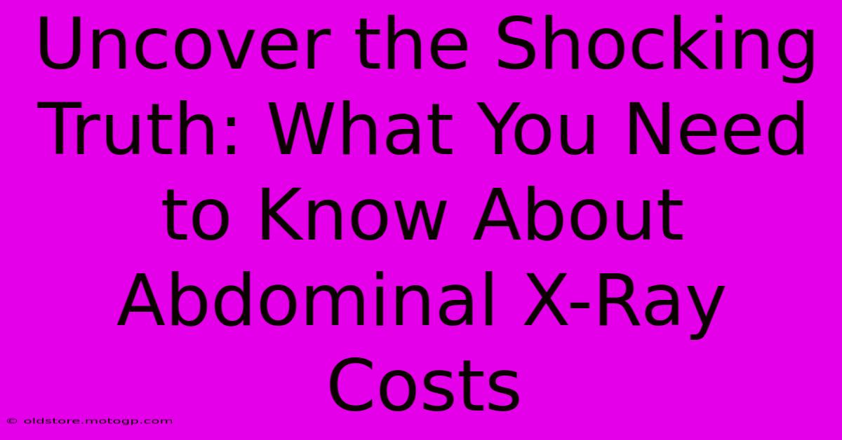 Uncover The Shocking Truth: What You Need To Know About Abdominal X-Ray Costs