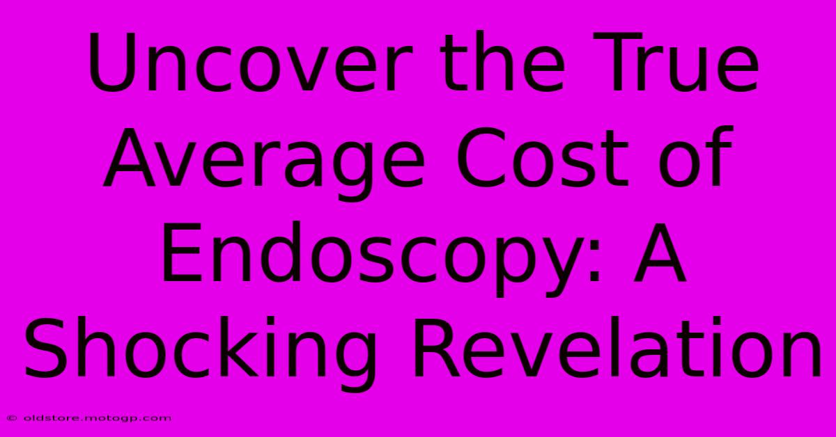 Uncover The True Average Cost Of Endoscopy: A Shocking Revelation