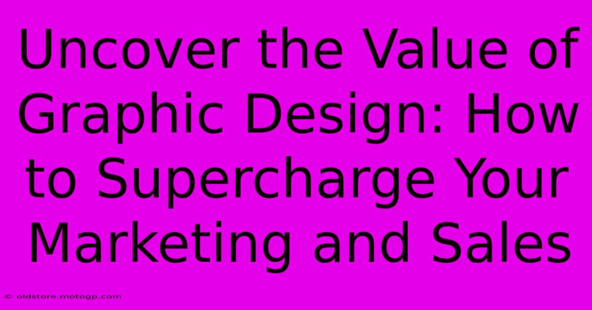 Uncover The Value Of Graphic Design: How To Supercharge Your Marketing And Sales