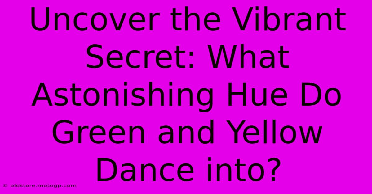 Uncover The Vibrant Secret: What Astonishing Hue Do Green And Yellow Dance Into?