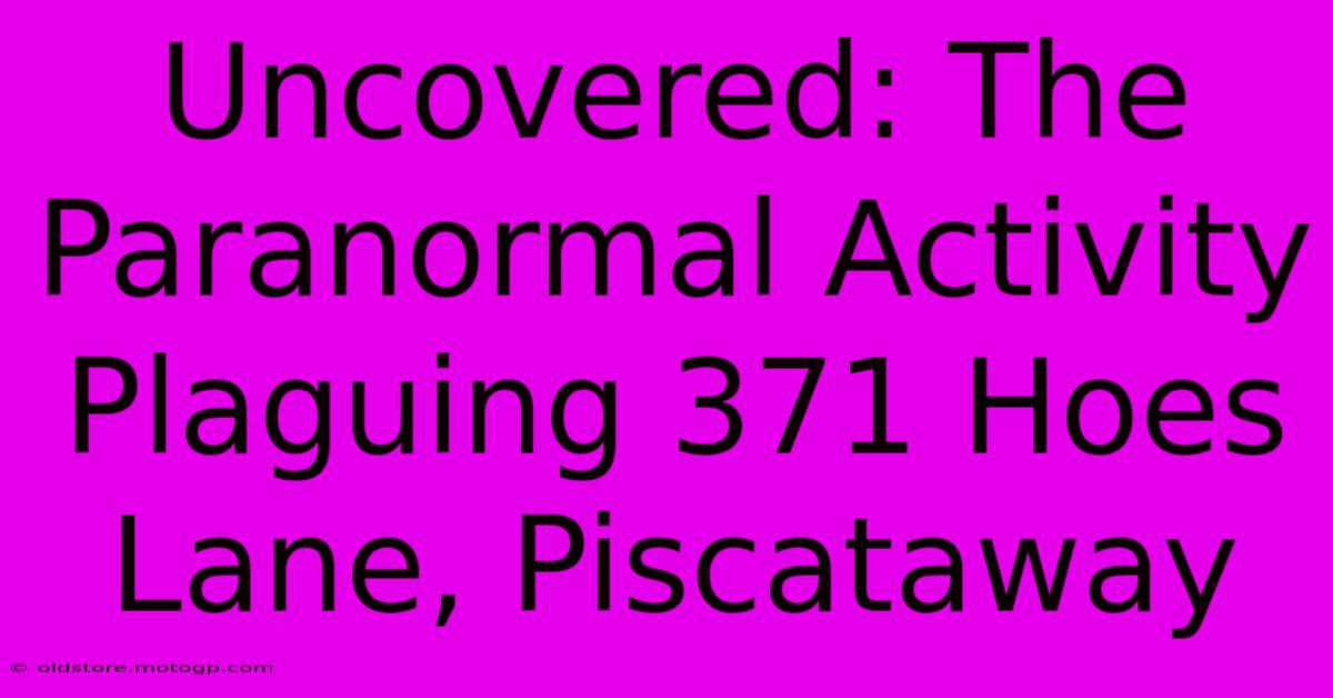 Uncovered: The Paranormal Activity Plaguing 371 Hoes Lane, Piscataway