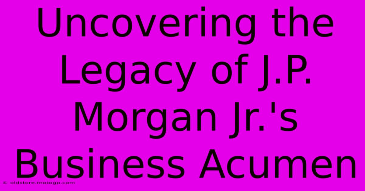 Uncovering The Legacy Of J.P. Morgan Jr.'s Business Acumen