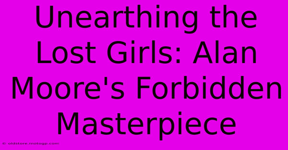 Unearthing The Lost Girls: Alan Moore's Forbidden Masterpiece