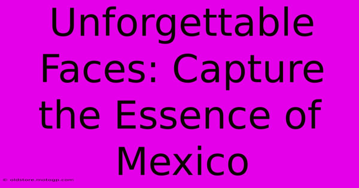 Unforgettable Faces: Capture The Essence Of Mexico