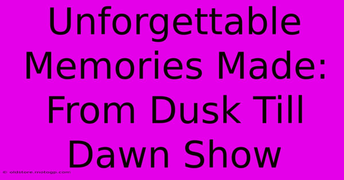 Unforgettable Memories Made: From Dusk Till Dawn Show