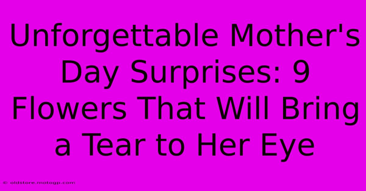 Unforgettable Mother's Day Surprises: 9 Flowers That Will Bring A Tear To Her Eye