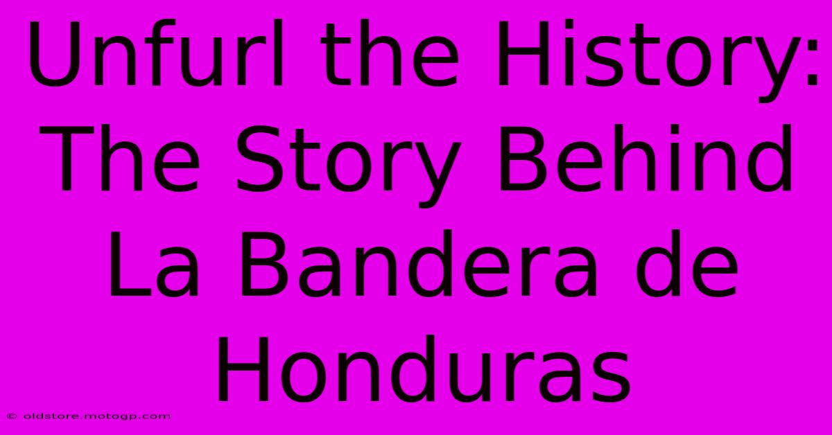 Unfurl The History: The Story Behind La Bandera De Honduras