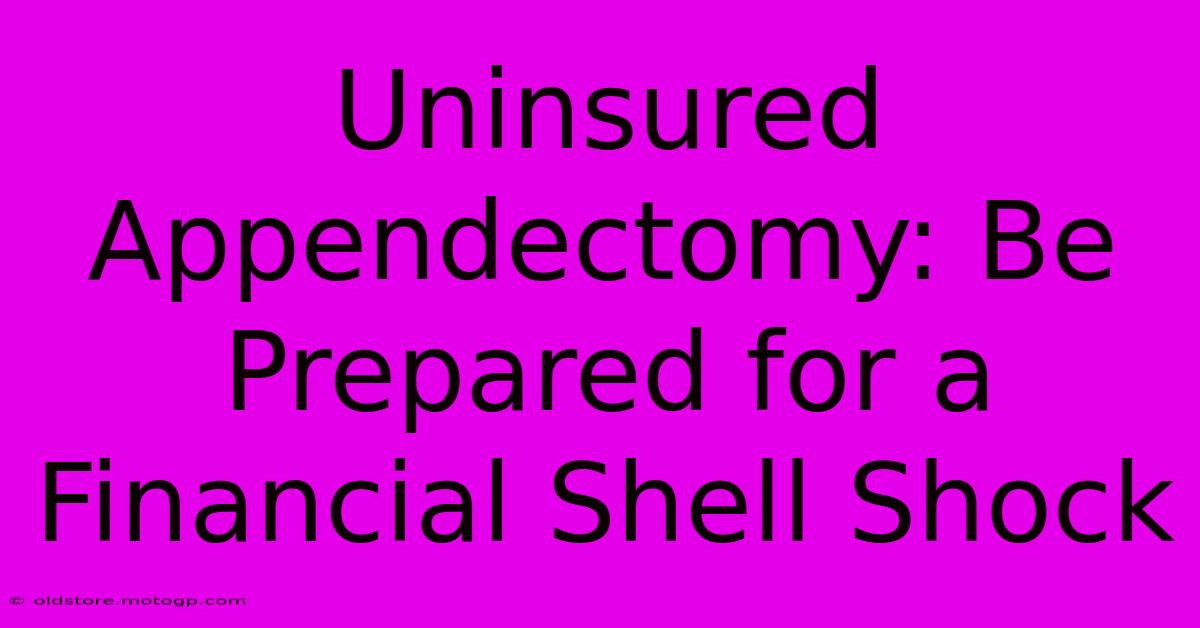 Uninsured Appendectomy: Be Prepared For A Financial Shell Shock