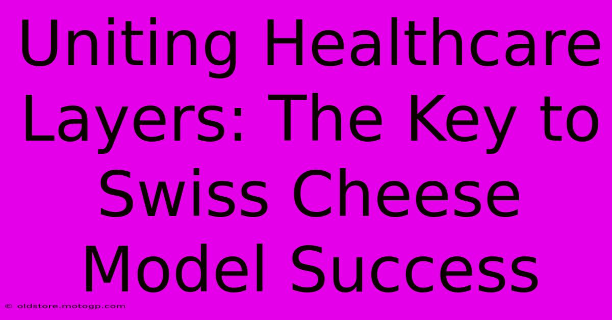 Uniting Healthcare Layers: The Key To Swiss Cheese Model Success