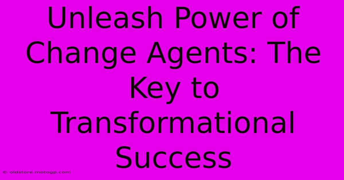 Unleash Power Of Change Agents: The Key To Transformational Success