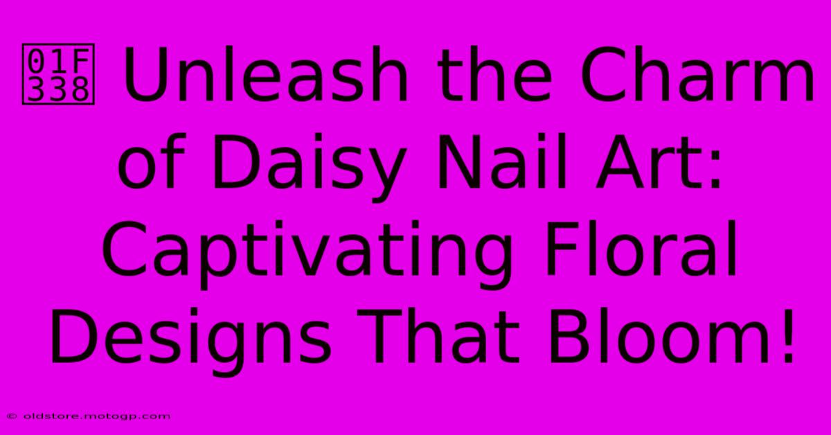 🌸 Unleash The Charm Of Daisy Nail Art: Captivating Floral Designs That Bloom!