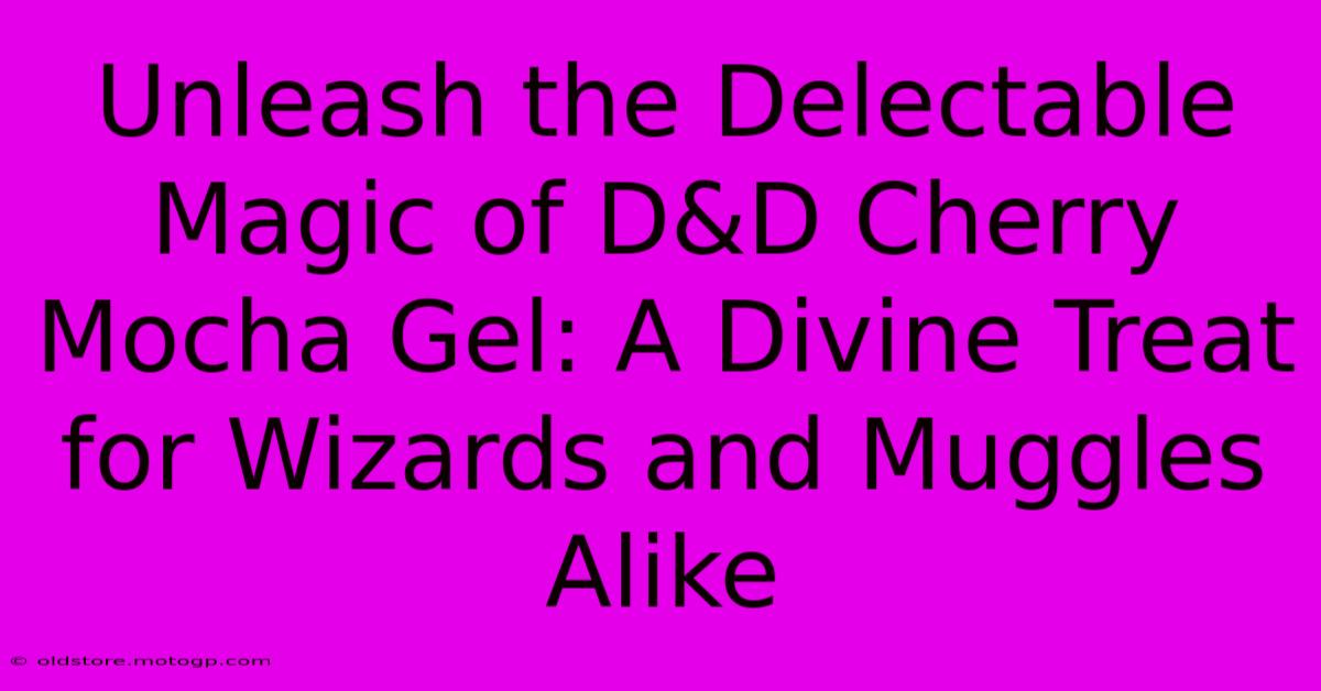 Unleash The Delectable Magic Of D&D Cherry Mocha Gel: A Divine Treat For Wizards And Muggles Alike