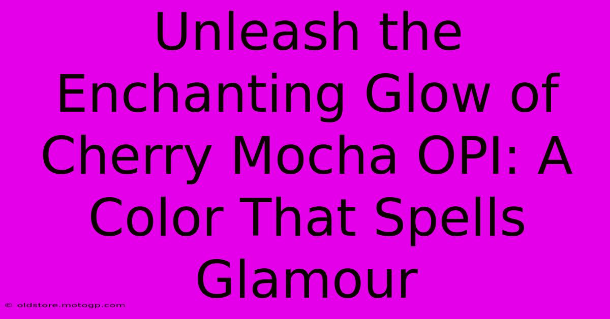 Unleash The Enchanting Glow Of Cherry Mocha OPI: A Color That Spells Glamour