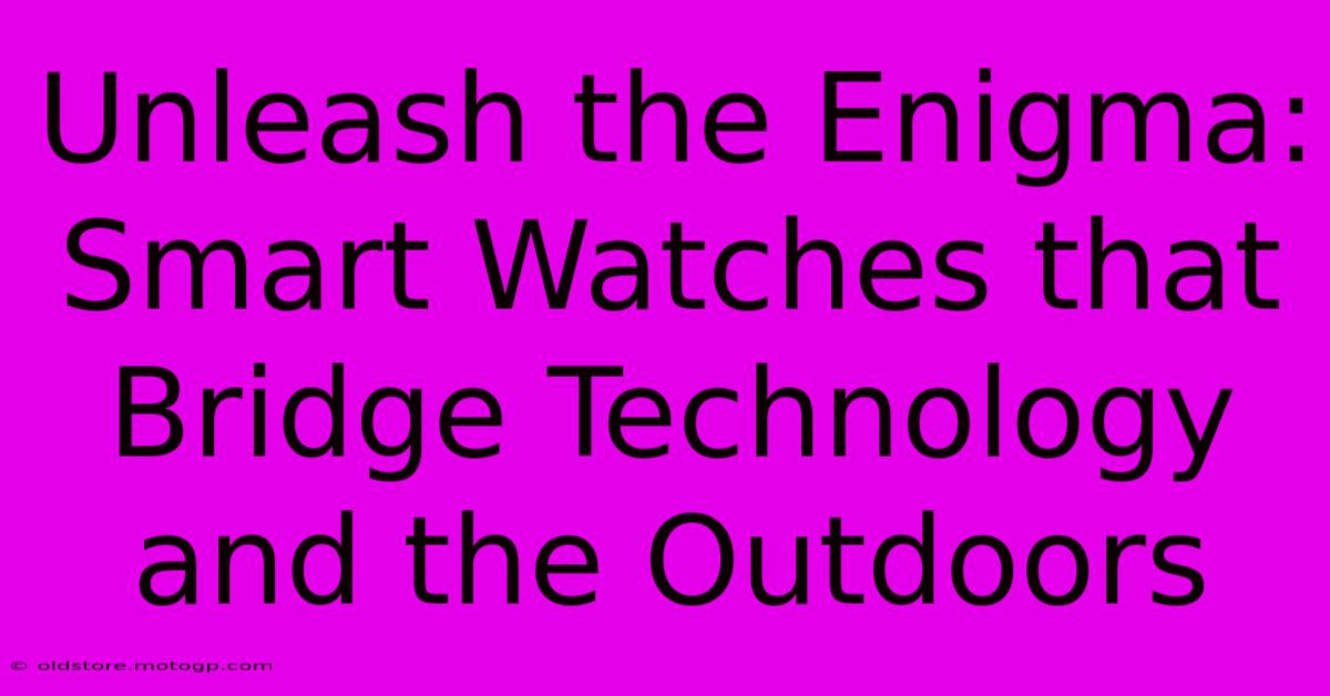 Unleash The Enigma: Smart Watches That Bridge Technology And The Outdoors