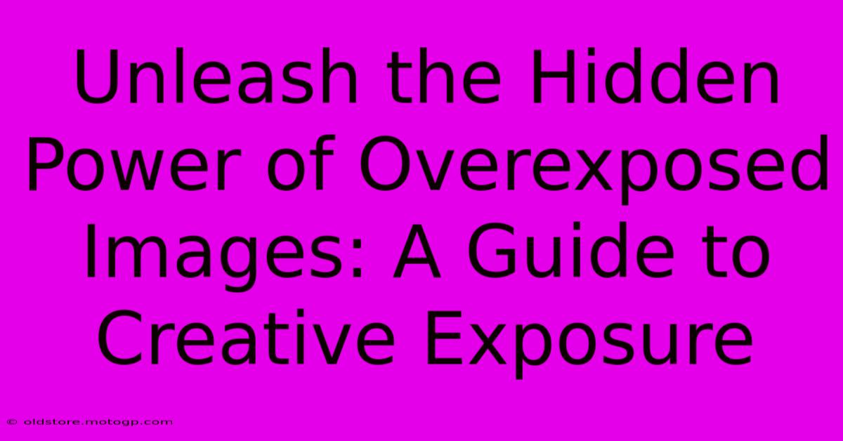 Unleash The Hidden Power Of Overexposed Images: A Guide To Creative Exposure