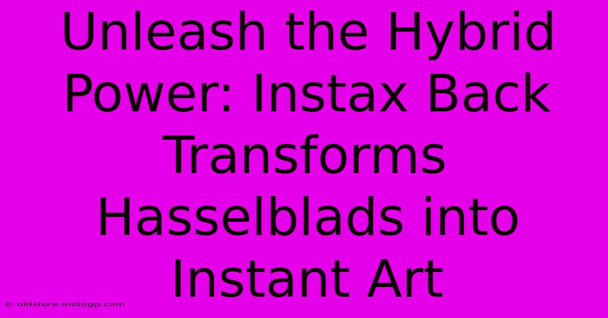 Unleash The Hybrid Power: Instax Back Transforms Hasselblads Into Instant Art