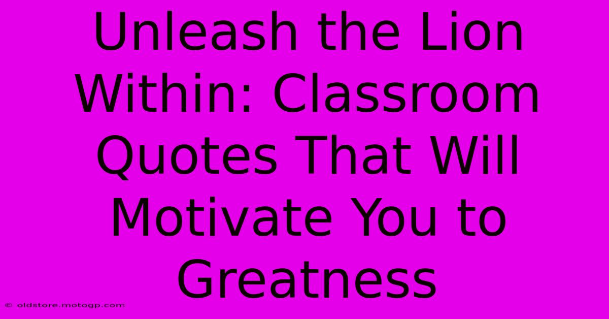 Unleash The Lion Within: Classroom Quotes That Will Motivate You To Greatness