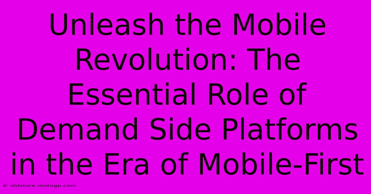 Unleash The Mobile Revolution: The Essential Role Of Demand Side Platforms In The Era Of Mobile-First