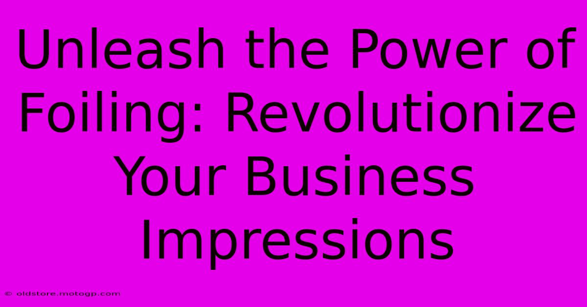 Unleash The Power Of Foiling: Revolutionize Your Business Impressions