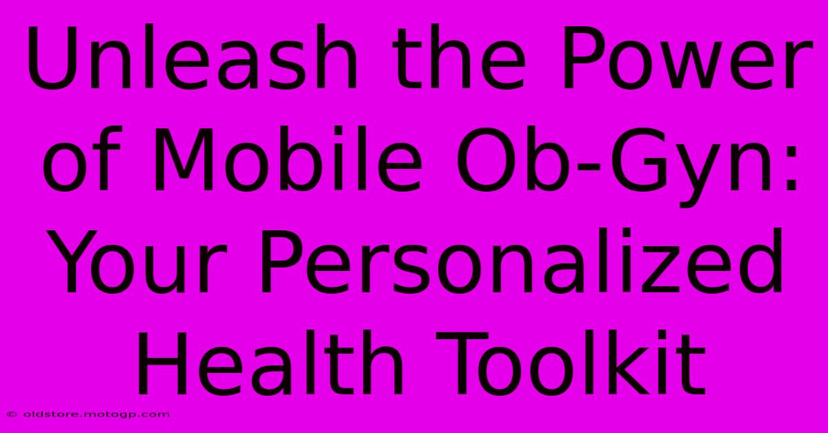 Unleash The Power Of Mobile Ob-Gyn: Your Personalized Health Toolkit