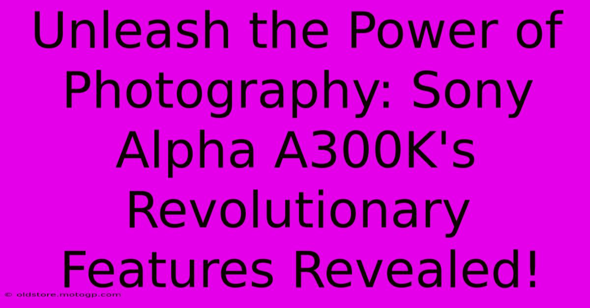 Unleash The Power Of Photography: Sony Alpha A300K's Revolutionary Features Revealed!