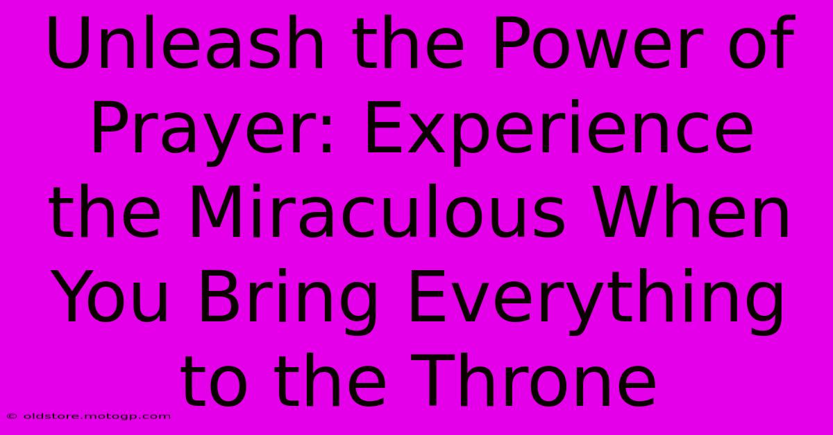 Unleash The Power Of Prayer: Experience The Miraculous When You Bring Everything To The Throne