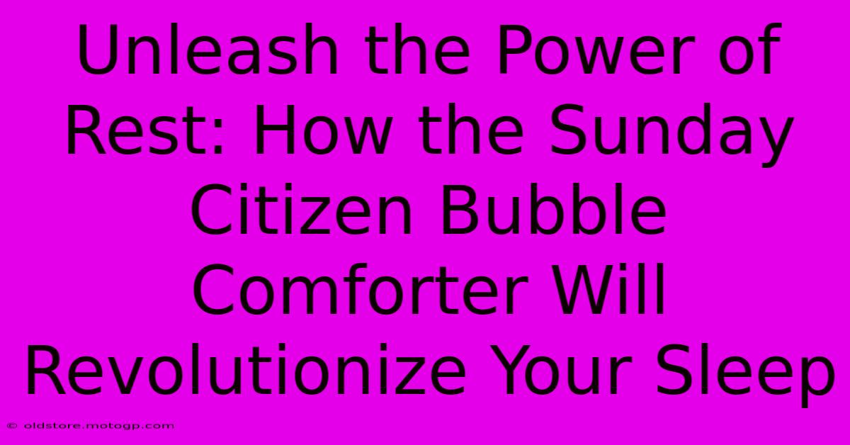 Unleash The Power Of Rest: How The Sunday Citizen Bubble Comforter Will Revolutionize Your Sleep