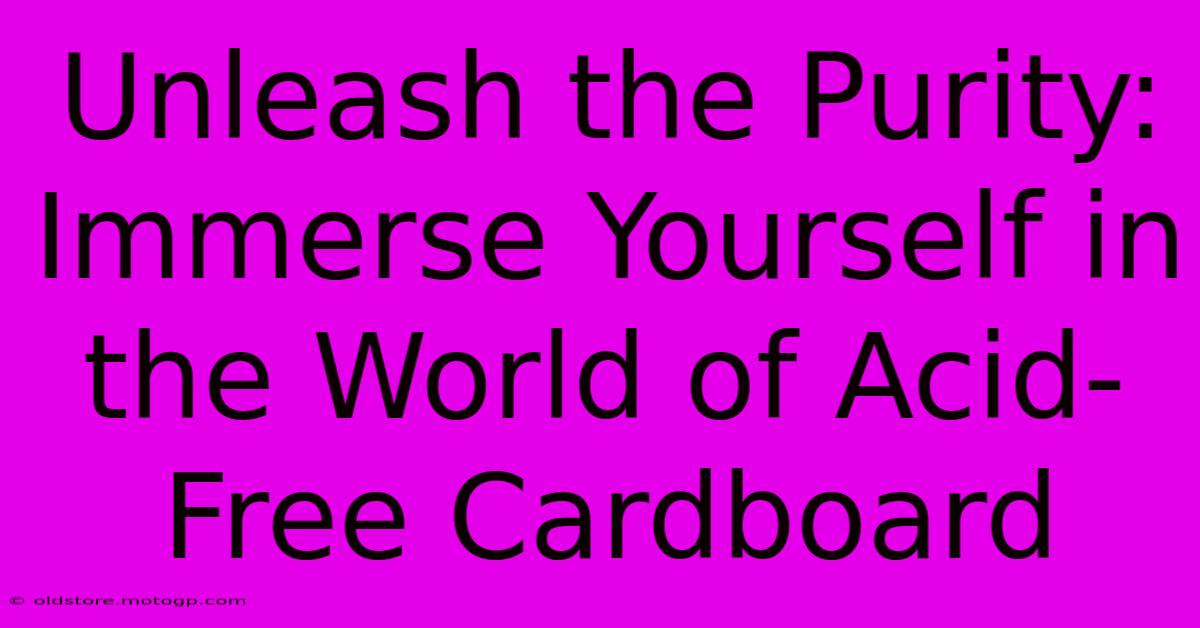 Unleash The Purity: Immerse Yourself In The World Of Acid-Free Cardboard