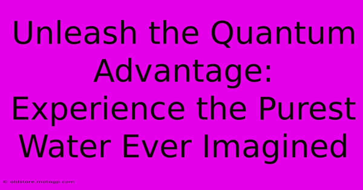 Unleash The Quantum Advantage: Experience The Purest Water Ever Imagined